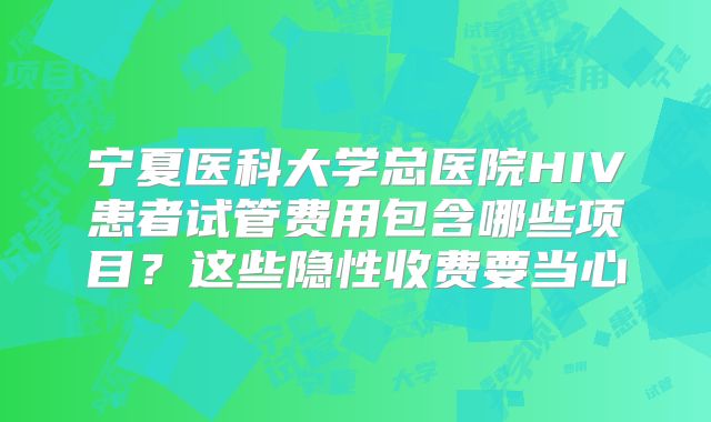 宁夏医科大学总医院HIV患者试管费用包含哪些项目？这些隐性收费要当心