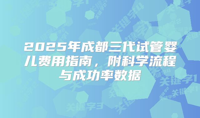 2025年成都三代试管婴儿费用指南，附科学流程与成功率数据