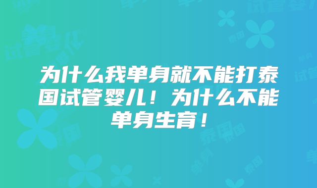 为什么我单身就不能打泰国试管婴儿！为什么不能单身生育！