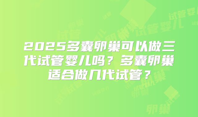 2025多囊卵巢可以做三代试管婴儿吗？多囊卵巢适合做几代试管？
