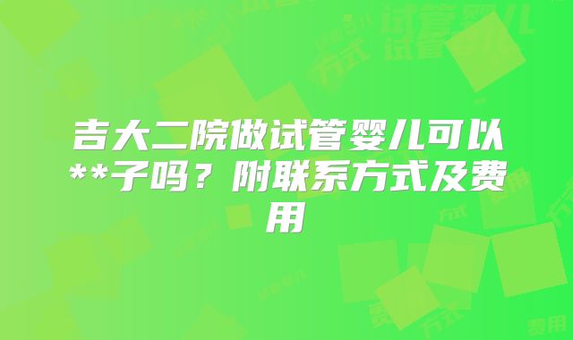 吉大二院做试管婴儿可以**子吗？附联系方式及费用
