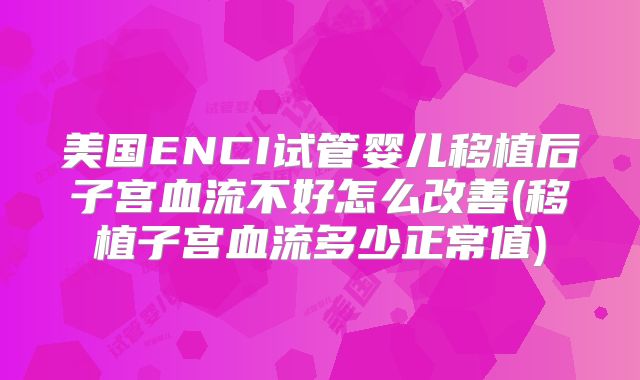 美国ENCI试管婴儿移植后子宫血流不好怎么改善(移植子宫血流多少正常值)