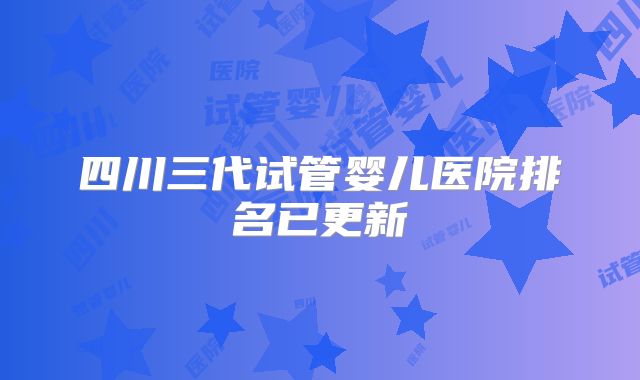 四川三代试管婴儿医院排名已更新
