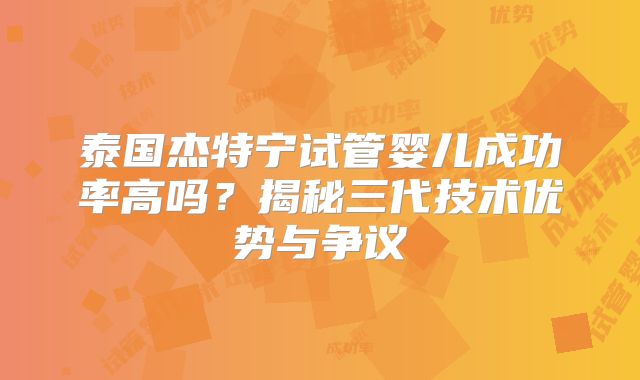 泰国杰特宁试管婴儿成功率高吗？揭秘三代技术优势与争议