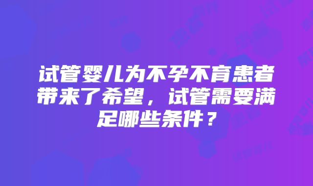 试管婴儿为不孕不育患者带来了希望，试管需要满足哪些条件？