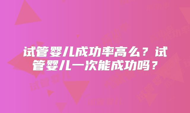 试管婴儿成功率高么？试管婴儿一次能成功吗？