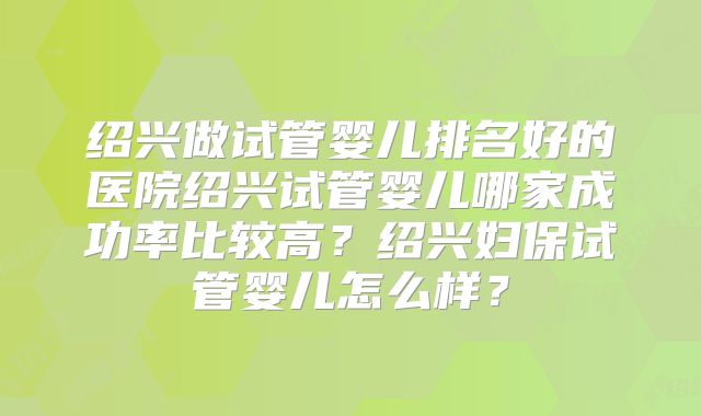 绍兴做试管婴儿排名好的医院绍兴试管婴儿哪家成功率比较高？绍兴妇保试管婴儿怎么样？