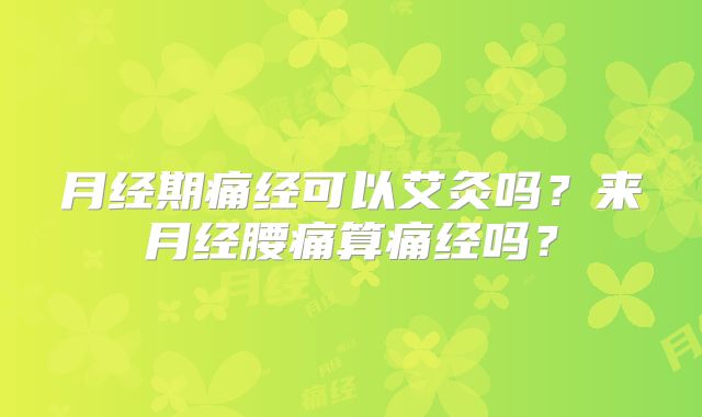月经期痛经可以艾灸吗？来月经腰痛算痛经吗？