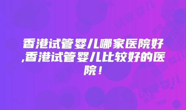 香港试管婴儿哪家医院好,香港试管婴儿比较好的医院!