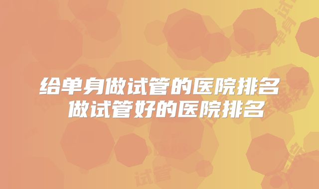 给单身做试管的医院排名 做试管好的医院排名
