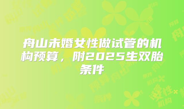 舟山未婚女性做试管的机构预算,附2025生双胎条件