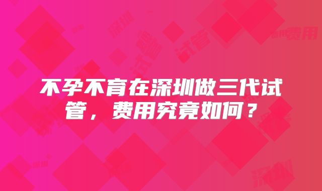 不孕不育在深圳做三代试管，费用究竟如何？