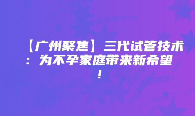 【广州聚焦】三代试管技术:为不孕家庭带来新希望!