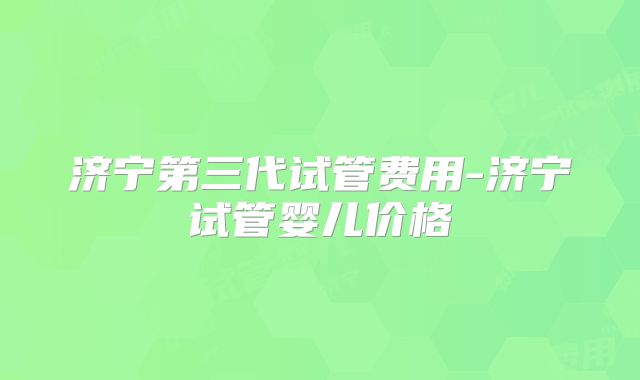 济宁第三代试管费用-济宁试管婴儿价格