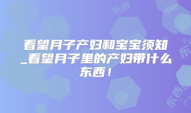 看望月子产妇和宝宝须知_看望月子里的产妇带什么东西!