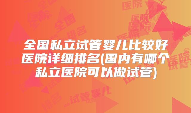 全国私立试管婴儿比较好医院详细排名(国内有哪个私立医院可以做试管)
