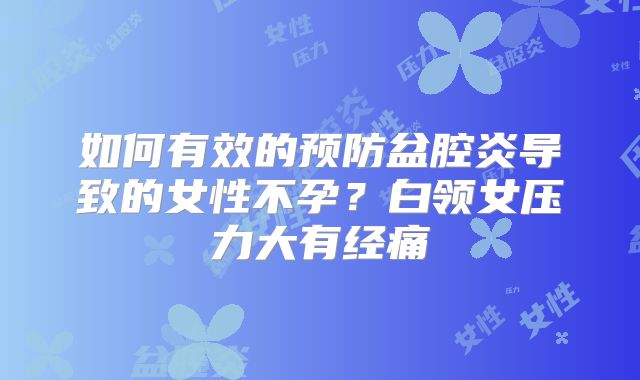 如何有效的预防盆腔炎导致的女性不孕？白领女压力大有经痛