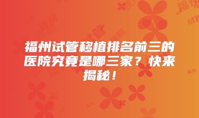福州试管移植排名前三的医院究竟是哪三家？快来揭秘！
