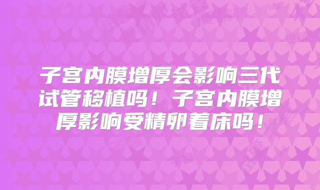 子宫内膜增厚会影响三代试管移植吗！子宫内膜增厚影响受精卵着床吗！
