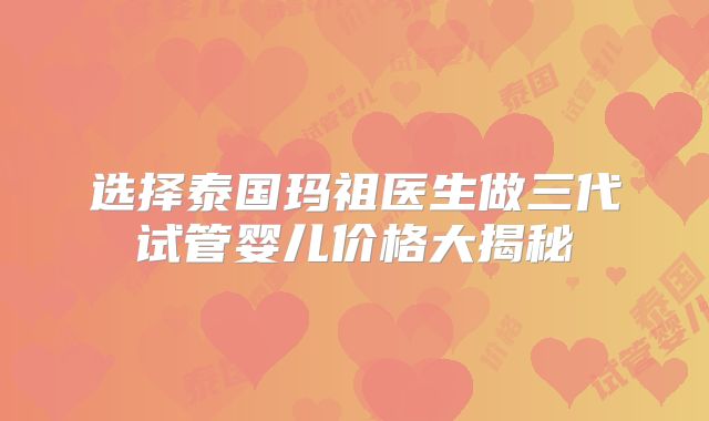 选择泰国玛祖医生做三代试管婴儿价格大揭秘