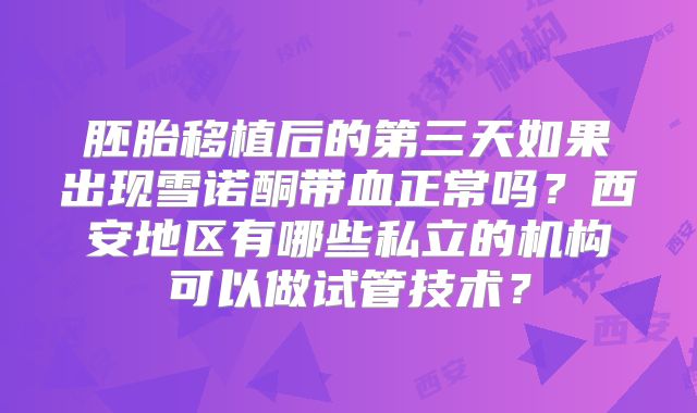 胚胎移植后的第三天如果出现雪诺酮带血正常吗?西安地区有哪些私立的机构可以做试管技术?