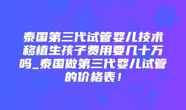 泰国第三代试管婴儿技术移植生孩子费用要几十万吗_泰国做第三代婴儿试管的价格表！