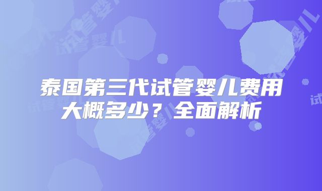 泰国第三代试管婴儿费用大概多少？全面解析