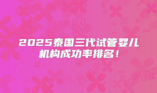 2025泰国三代试管婴儿机构成功率排名！