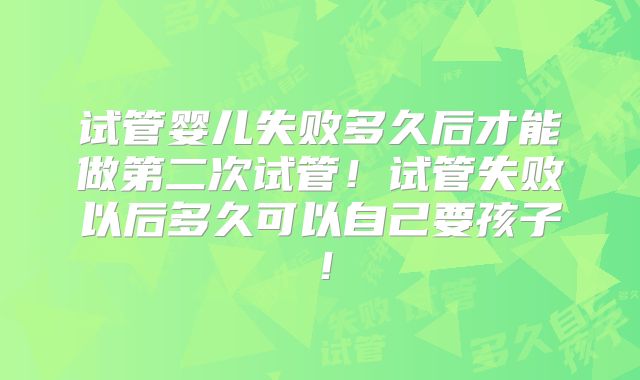 试管婴儿失败多久后才能做第二次试管！试管失败以后多久可以自己要孩子！