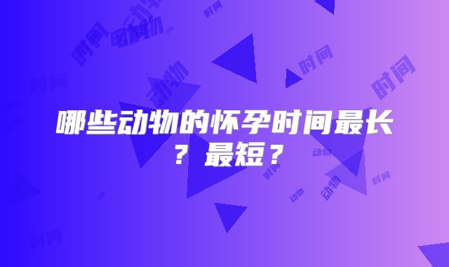 哪些动物的怀孕时间最长？最短？