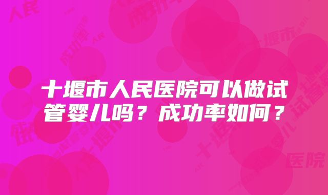 十堰市人民医院可以做试管婴儿吗？成功率如何？