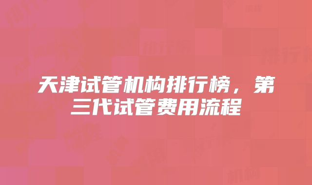 天津试管机构排行榜，第三代试管费用流程