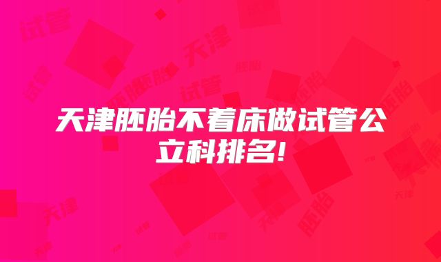 天津胚胎不着床做试管公立科排名!