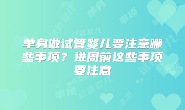 单身做试管婴儿要注意哪些事项？进周前这些事项要注意