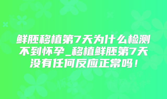 鲜胚移植第7天为什么检测不到怀孕_移植鲜胚第7天没有任何反应正常吗！