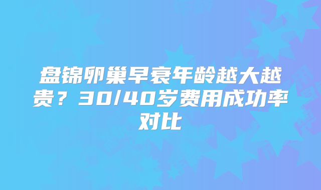 盘锦卵巢早衰年龄越大越贵？30/40岁费用成功率对比