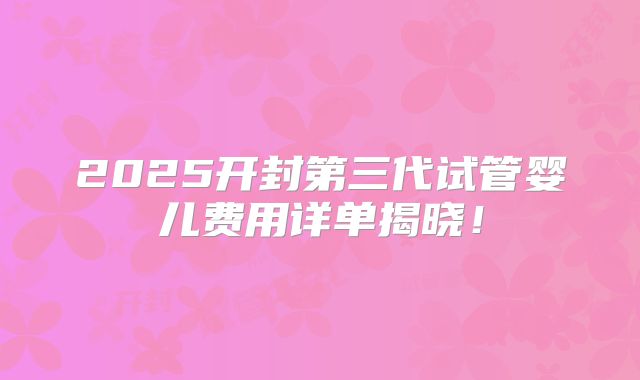 2025开封第三代试管婴儿费用详单揭晓!