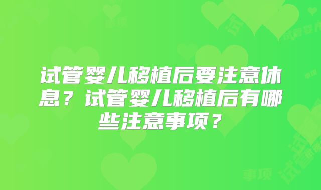 试管婴儿移植后要注意休息？试管婴儿移植后有哪些注意事项？