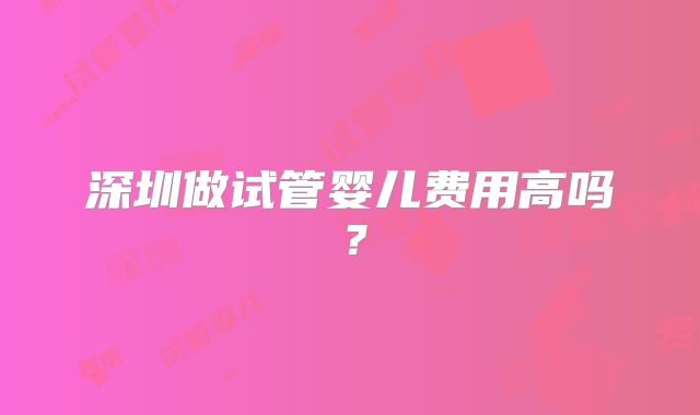 深圳做试管婴儿费用高吗?