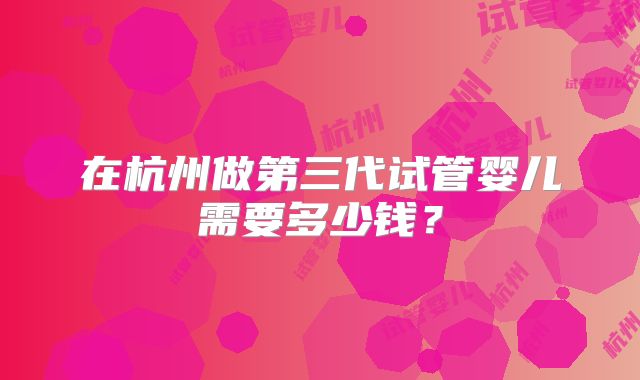 在杭州做第三代试管婴儿需要多少钱？