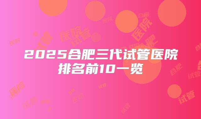 2025合肥三代试管医院排名前10一览