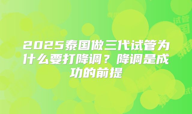 2025泰国做三代试管为什么要打降调？降调是成功的前提