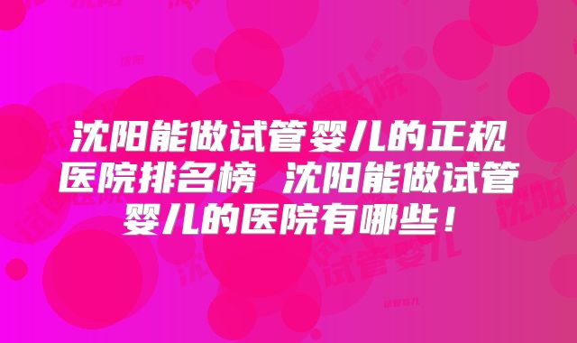 沈阳能做试管婴儿的正规医院排名榜 沈阳能做试管婴儿的医院有哪些！