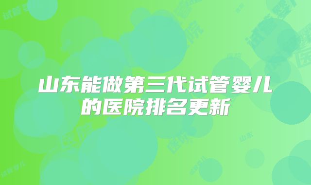 山东能做第三代试管婴儿的医院排名更新