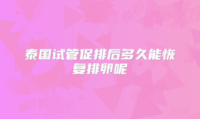 泰国试管促排后多久能恢复排卵呢