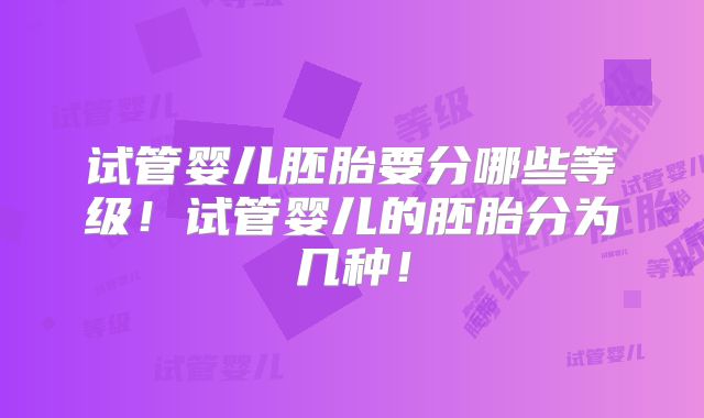 试管婴儿胚胎要分哪些等级！试管婴儿的胚胎分为几种！