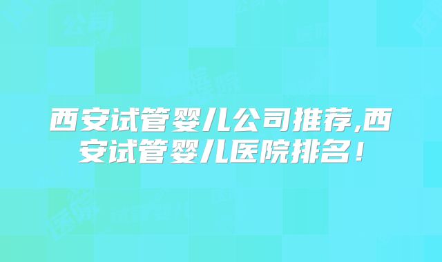 西安试管婴儿公司推荐,西安试管婴儿医院排名!