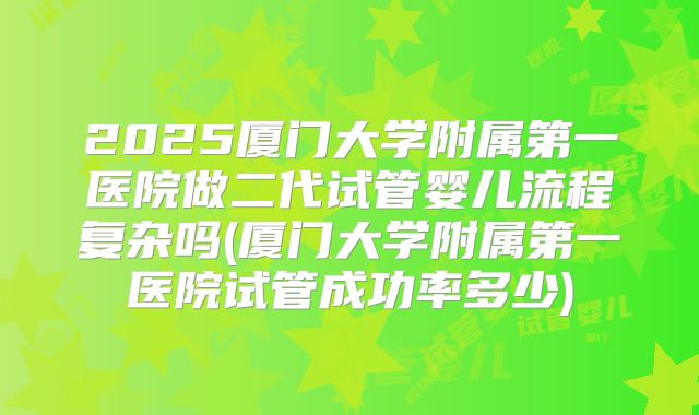 2025厦门大学附属第一医院做二代试管婴儿流程复杂吗(厦门大学附属第一医院试管成功率多少)