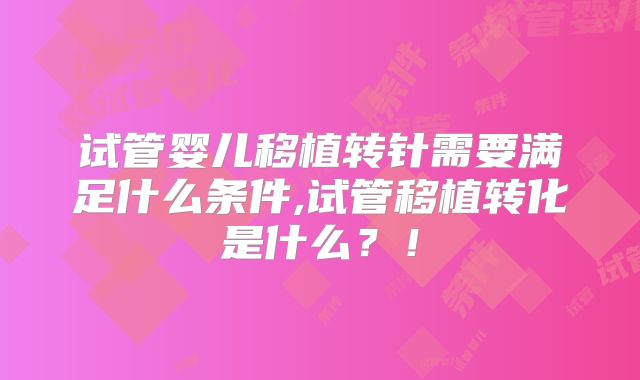 试管婴儿移植转针需要满足什么条件,试管移植转化是什么？！