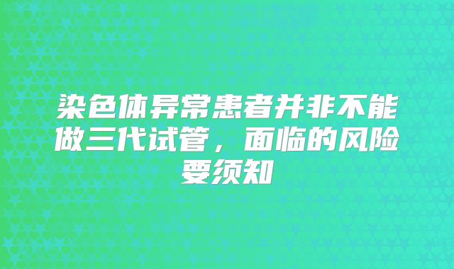 染色体异常患者并非不能做三代试管,面临的风险要须知